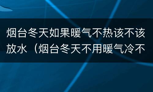 烟台冬天如果暖气不热该不该放水（烟台冬天不用暖气冷不冷）