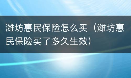 潍坊惠民保险怎么买（潍坊惠民保险买了多久生效）
