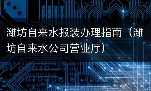 潍坊自来水报装办理指南（潍坊自来水公司营业厅）