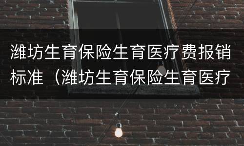 潍坊生育保险生育医疗费报销标准（潍坊生育保险生育医疗费报销标准最新）