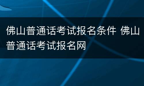 佛山普通话考试报名条件 佛山普通话考试报名网