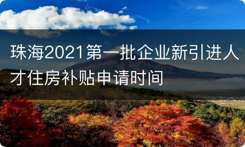珠海2021第一批企业新引进人才住房补贴申请时间