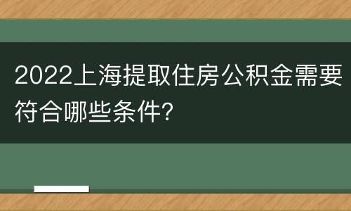 2022上海提取住房公积金需要符合哪些条件？