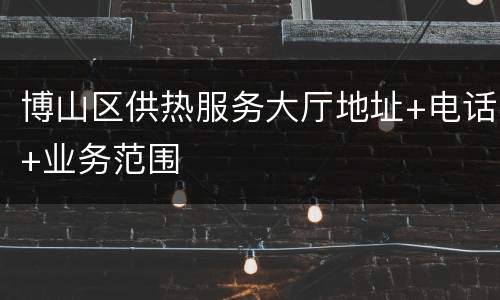 博山区供热服务大厅地址+电话+业务范围