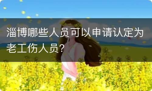 淄博哪些人员可以申请认定为老工伤人员？