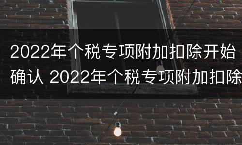 2022年个税专项附加扣除开始确认 2022年个税专项附加扣除开始确认了,常见问题有这些