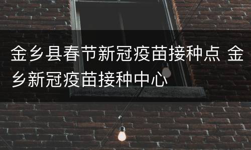金乡县春节新冠疫苗接种点 金乡新冠疫苗接种中心
