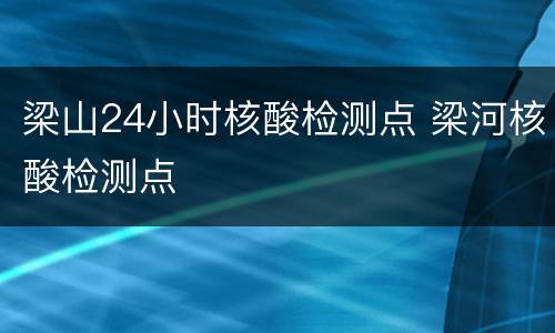 梁山24小时核酸检测点 梁河核酸检测点