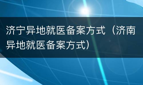 济宁异地就医备案方式（济南异地就医备案方式）