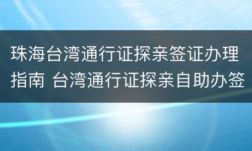 珠海台湾通行证探亲签证办理指南 台湾通行证探亲自助办签证
