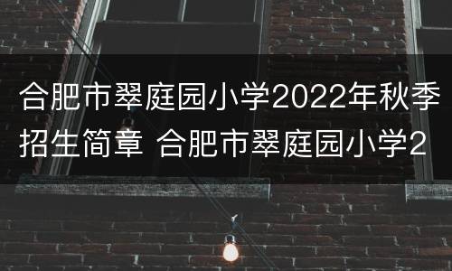 合肥市翠庭园小学2022年秋季招生简章 合肥市翠庭园小学2022年秋季招生简章图片