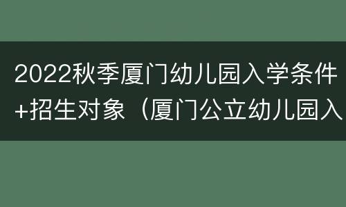 2022秋季厦门幼儿园入学条件+招生对象（厦门公立幼儿园入学条件2021年）