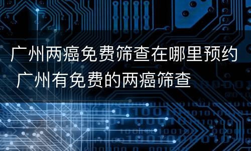 广州两癌免费筛查在哪里预约 广州有免费的两癌筛查