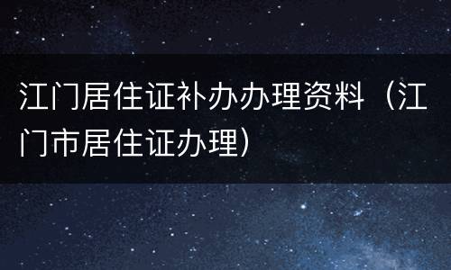江门居住证补办办理资料（江门市居住证办理）