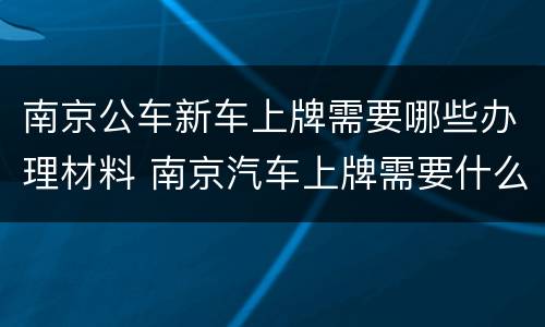 南京公车新车上牌需要哪些办理材料 南京汽车上牌需要什么材料