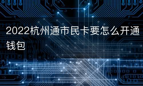 2022杭州通市民卡要怎么开通钱包