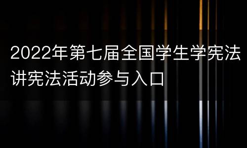 2022年第七届全国学生学宪法讲宪法活动参与入口