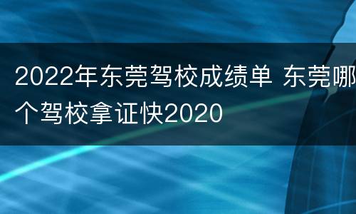 2022年东莞驾校成绩单 东莞哪个驾校拿证快2020