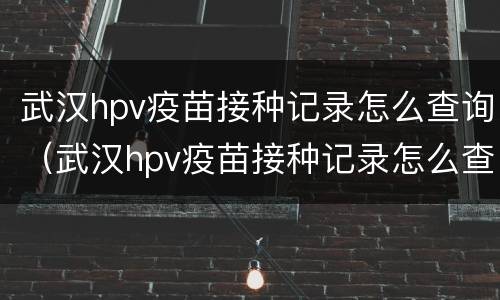 武汉hpv疫苗接种记录怎么查询（武汉hpv疫苗接种记录怎么查询）