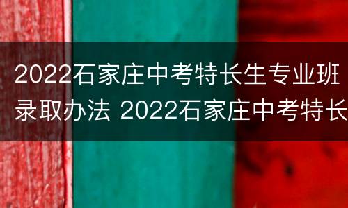 2022石家庄中考特长生专业班录取办法 2022石家庄中考特长生专业班录取办法公布