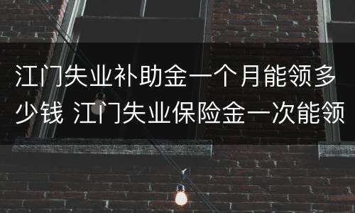 江门失业补助金一个月能领多少钱 江门失业保险金一次能领多少