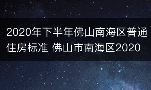 2020年下半年佛山南海区普通住房标准 佛山市南海区2020