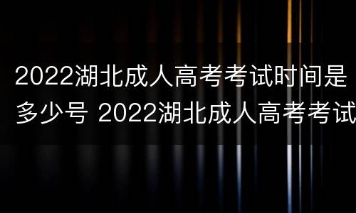 2022湖北成人高考考试时间是多少号 2022湖北成人高考考试时间是多少号开始