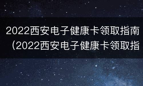 2022西安电子健康卡领取指南（2022西安电子健康卡领取指南图片）