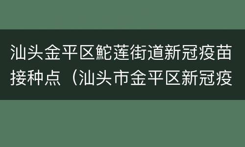 汕头金平区鮀莲街道新冠疫苗接种点（汕头市金平区新冠疫苗接种点）