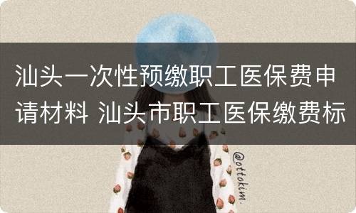 汕头一次性预缴职工医保费申请材料 汕头市职工医保缴费标准