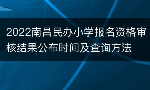2022南昌民办小学报名资格审核结果公布时间及查询方法