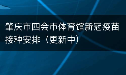 肇庆市四会市体育馆新冠疫苗接种安排（更新中）