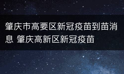 肇庆市高要区新冠疫苗到苗消息 肇庆高新区新冠疫苗