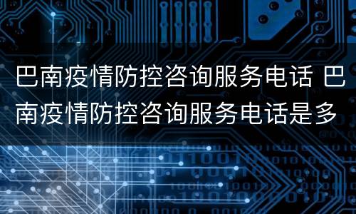 巴南疫情防控咨询服务电话 巴南疫情防控咨询服务电话是多少