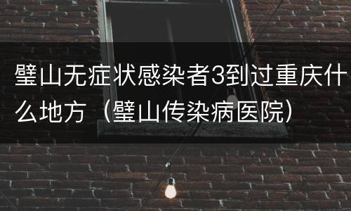 璧山无症状感染者3到过重庆什么地方（璧山传染病医院）