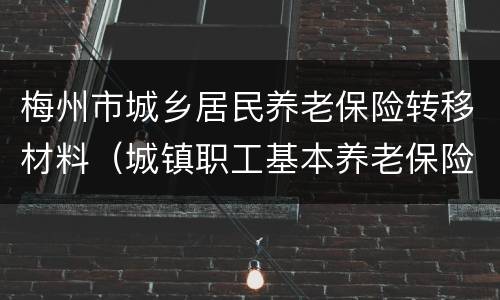 梅州市城乡居民养老保险转移材料（城镇职工基本养老保险转移办法）