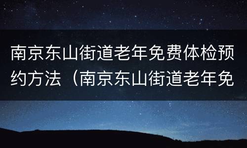 南京东山街道老年免费体检预约方法（南京东山街道老年免费体检预约方法有哪些）