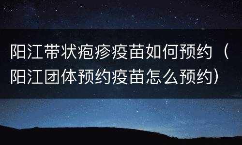 阳江带状疱疹疫苗如何预约（阳江团体预约疫苗怎么预约）