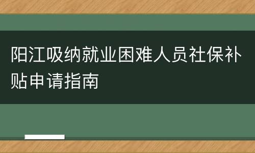 阳江吸纳就业困难人员社保补贴申请指南