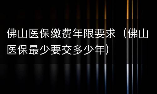 佛山医保缴费年限要求（佛山医保最少要交多少年）