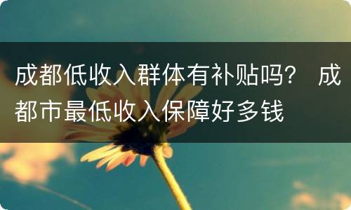 成都低收入群体有补贴吗？ 成都市最低收入保障好多钱