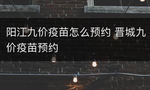 阳江九价疫苗怎么预约 晋城九价疫苗预约