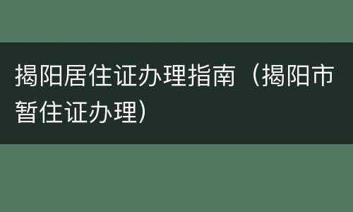 揭阳居住证办理指南（揭阳市暂住证办理）