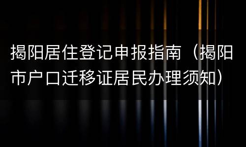 揭阳居住登记申报指南（揭阳市户口迁移证居民办理须知）