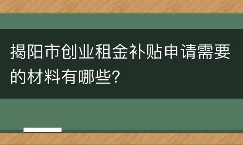揭阳市创业租金补贴申请需要的材料有哪些？