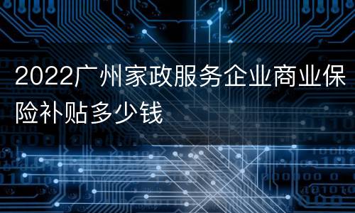 2022广州家政服务企业商业保险补贴多少钱