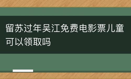 留苏过年吴江免费电影票儿童可以领取吗