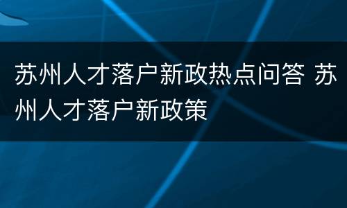 苏州人才落户新政热点问答 苏州人才落户新政策