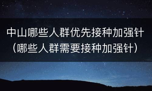 中山哪些人群优先接种加强针（哪些人群需要接种加强针）