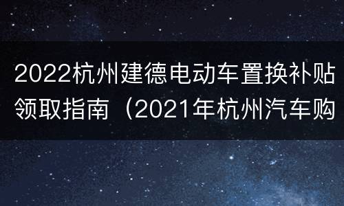 2022杭州建德电动车置换补贴领取指南（2021年杭州汽车购置补贴）